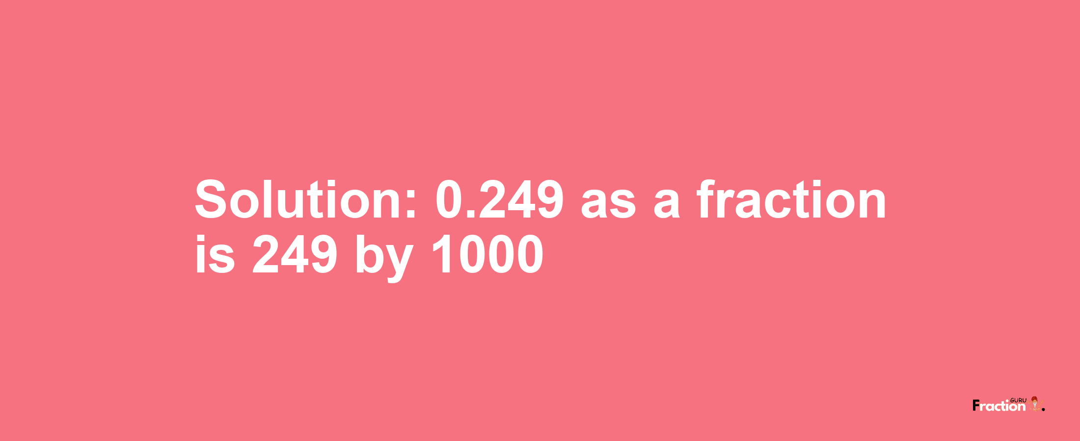 Solution:0.249 as a fraction is 249/1000